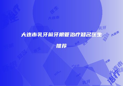 大连市乳牙前牙根管治疗知名医生推荐