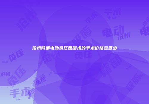 沧州臀部电动负压吸脂术的手术价格是多少