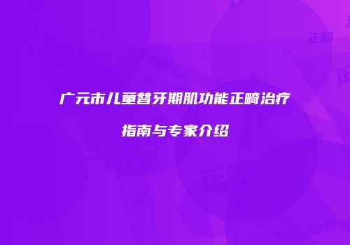 广元市儿童替牙期肌功能正畸治疗指南与专家介绍