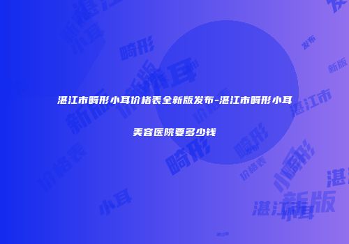 湛江市畸形小耳价格表全新版发布-湛江市畸形小耳美容医院要多少钱