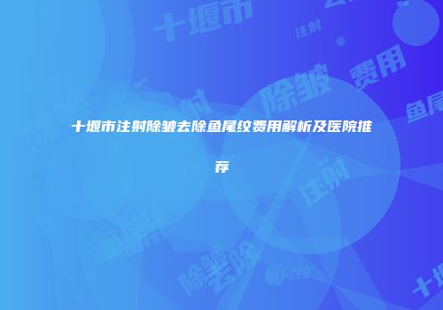 十堰市注射除皱去除鱼尾纹费用解析及医院推荐