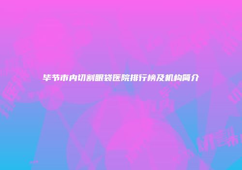 毕节市内切割眼袋医院排行榜及机构简介