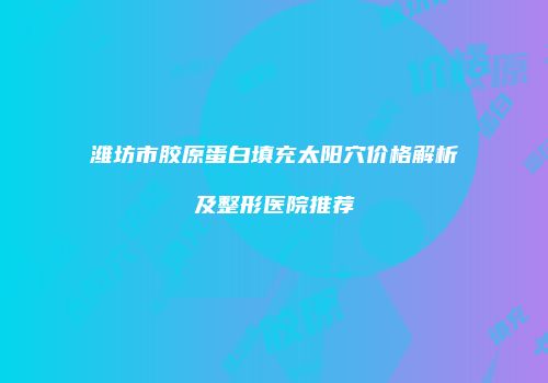 潍坊市胶原蛋白填充太阳穴价格解析及整形医院推荐