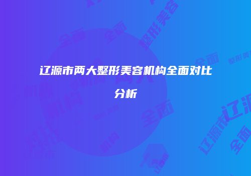 辽源市两大整形美容机构全面对比分析
