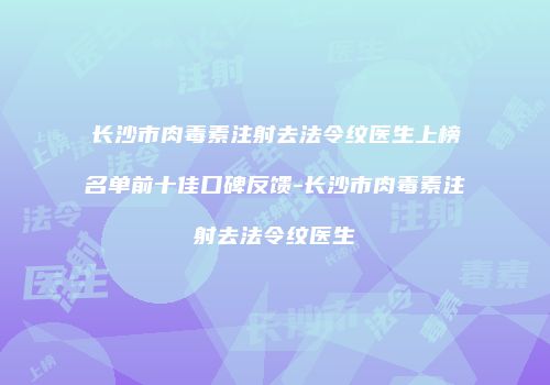 长沙市肉毒素注射去法令纹医生上榜名单前十佳口碑反馈-长沙市肉毒素注射去法令纹医生