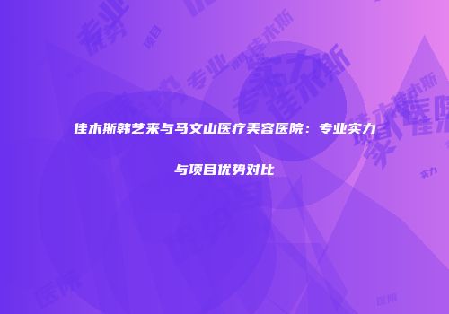 佳木斯韩艺来与马文山医疗美容医院：专业实力与项目优势对比