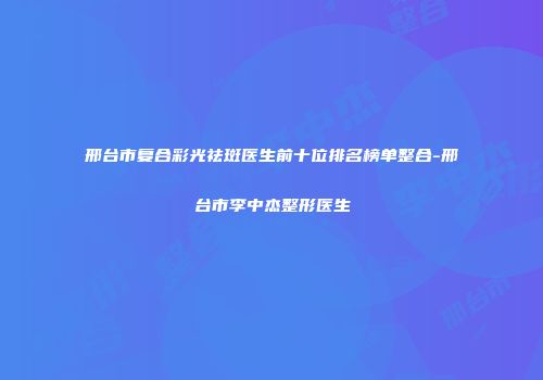 邢台市复合彩光祛斑医生前十位排名榜单整合-邢台市李中杰整形医生
