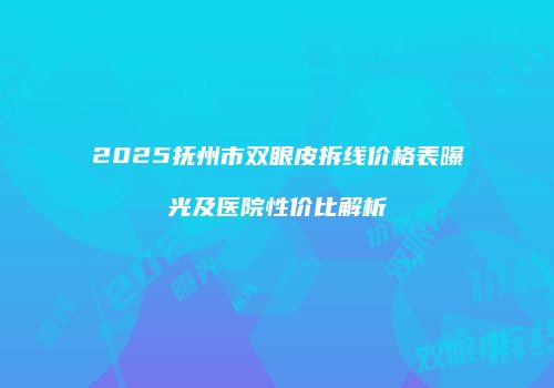 2025抚州市双眼皮拆线价格表曝光及医院性价比解析