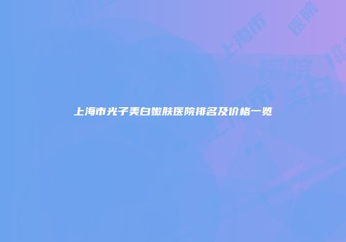 上海市光子美白嫩肤医院排名及价格一览