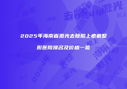2025年海南省激光去除脸上疤痕整形医院排名及价格一览