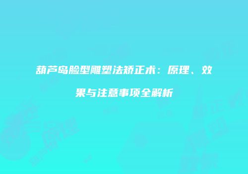葫芦岛脸型雕塑法矫正术：原理、效果与注意事项全解析