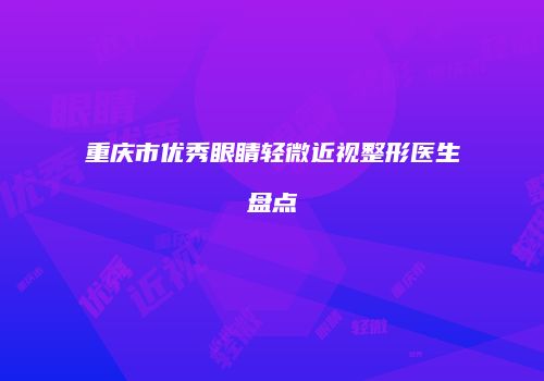 重庆市优秀眼睛轻微近视整形医生盘点