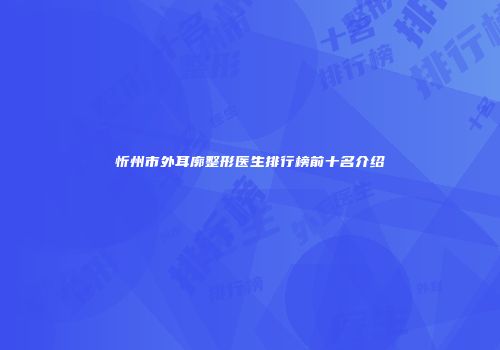 忻州市外耳廓整形医生排行榜前十名介绍