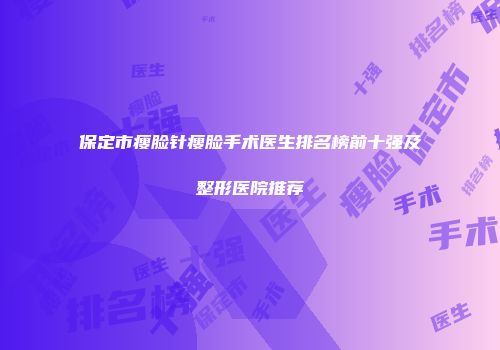 保定市瘦脸针瘦脸手术医生排名榜前十强及整形医院推荐