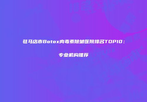 驻马店市Botox肉毒素除皱医院排名TOP10：专业机构推荐