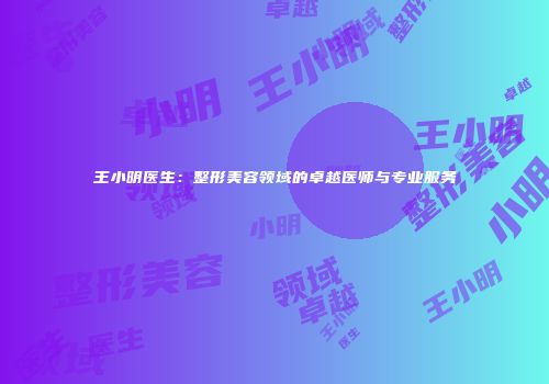 王小明医生：整形美容领域的卓越医师与专业服务