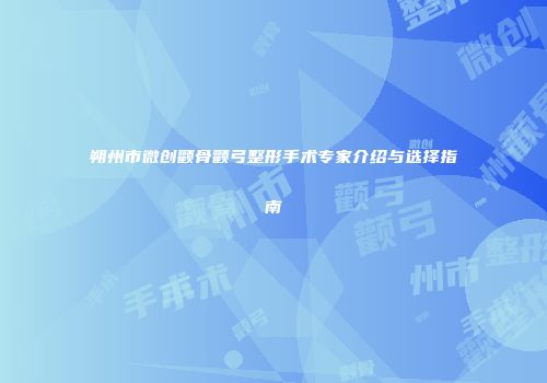 朔州市微创颧骨颧弓整形手术专家介绍与选择指南