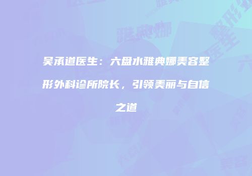 吴承道医生：六盘水雅典娜美容整形外科诊所院长，引领美丽与自信之道