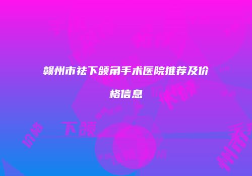 赣州市祛下颌角手术医院推荐及价格信息