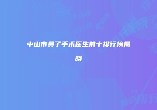 中山市鼻子手术医生前十排行榜揭晓