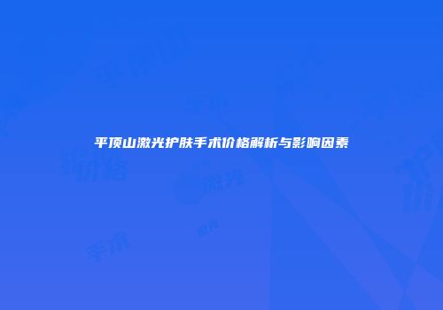 平顶山激光护肤手术价格解析与影响因素