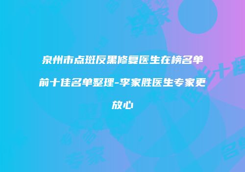 泉州市点斑反黑修复医生在榜名单前十佳名单整理-李家胜医生专家更放心