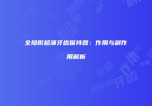 全隐形超薄牙齿保持器：作用与副作用解析