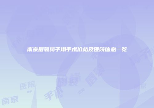 南京唇裂鼻子塌手术价格及医院信息一览