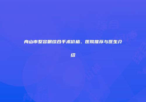 舟山市整容眼综合手术价格、医院推荐与医生介绍