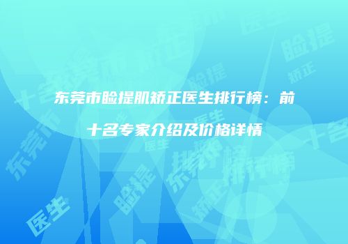 东莞市睑提肌矫正医生排行榜：前十名专家介绍及价格详情