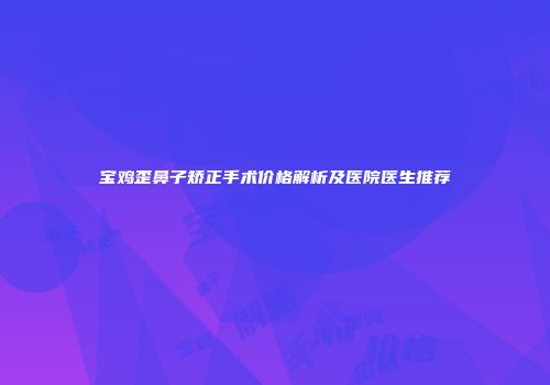 宝鸡歪鼻子矫正手术价格解析及医院医生推荐