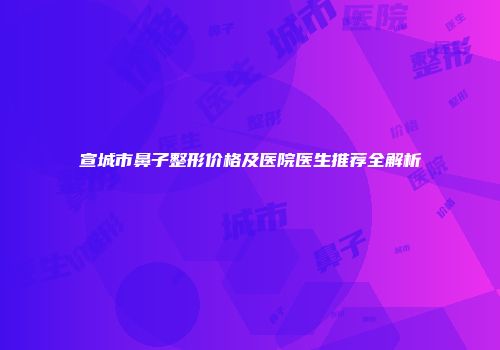 宣城市鼻子整形价格及医院医生推荐全解析
