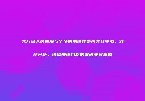 大方县人民医院与毕节博丽医疗整形美容中心：对比分析，选择最适合您的整形美容机构