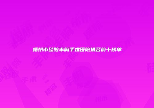 梧州市硅胶丰胸手术医院排名前十榜单