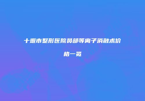 十堰市整形医院鼻部等离子消融术价格一览