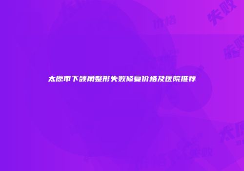 太原市下颌角整形失败修复价格及医院推荐