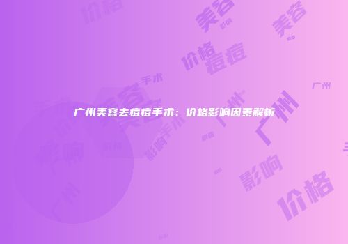 广州美容去痘痘手术：价格影响因素解析