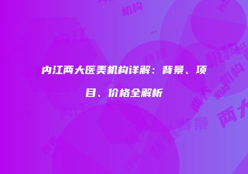 内江两大医美机构详解：背景、项目、价格全解析
