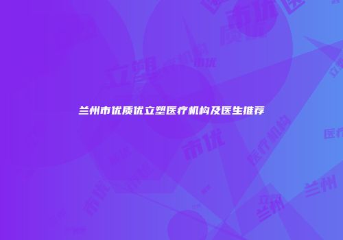 兰州市优质优立塑医疗机构及医生推荐