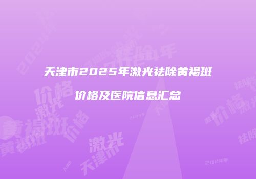 天津市2025年激光祛除黄褐斑价格及医院信息汇总