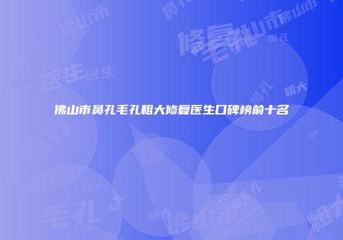 佛山市鼻孔毛孔粗大修复医生口碑榜前十名