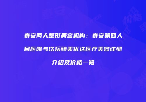 泰安两大整形美容机构：泰安第四人民医院与岱岳臻美优选医疗美容详细介绍及价格一览
