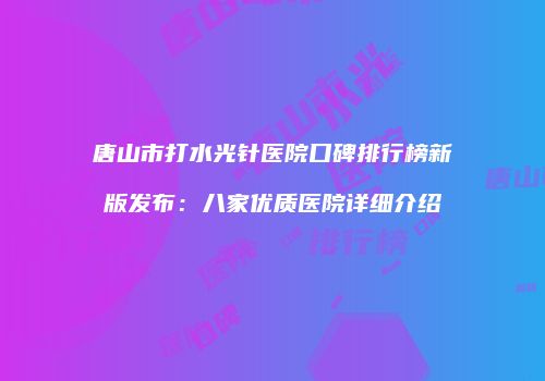 唐山市打水光针医院口碑排行榜新版发布：八家优质医院详细介绍