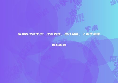 嘴唇厚改薄手术：改善外观，提升自信，了解手术原理与风险