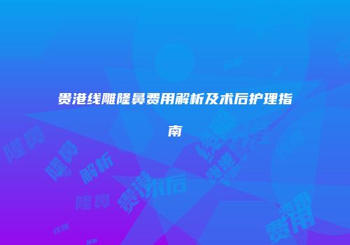 贵港线雕隆鼻费用解析及术后护理指南