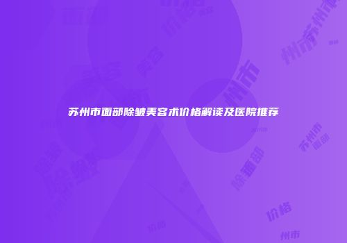 苏州市面部除皱美容术价格解读及医院推荐
