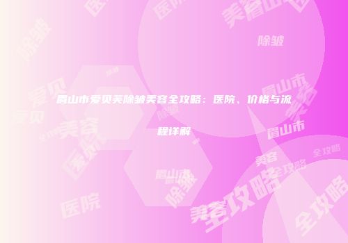 眉山市爱贝芙除皱美容全攻略：医院、价格与流程详解