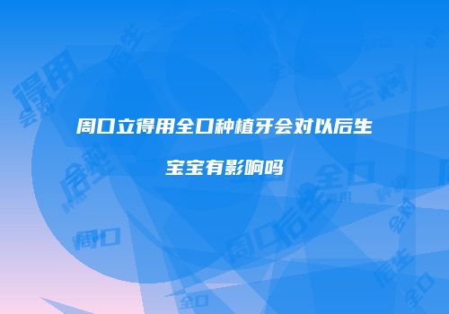 周口立得用全口种植牙会对以后生宝宝有影响吗