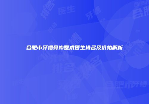 合肥市牙槽骨修整术医生排名及价格解析