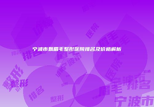 宁波市飘眉毛整形医院排名及价格解析
